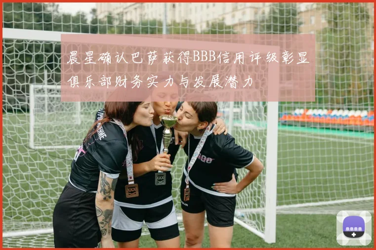 晨星确认巴萨获得BBB信用评级彰显俱乐部财务实力与发展潜力