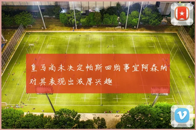 皇马尚未决定帕斯回购事宜阿森纳对其表现出浓厚兴趣