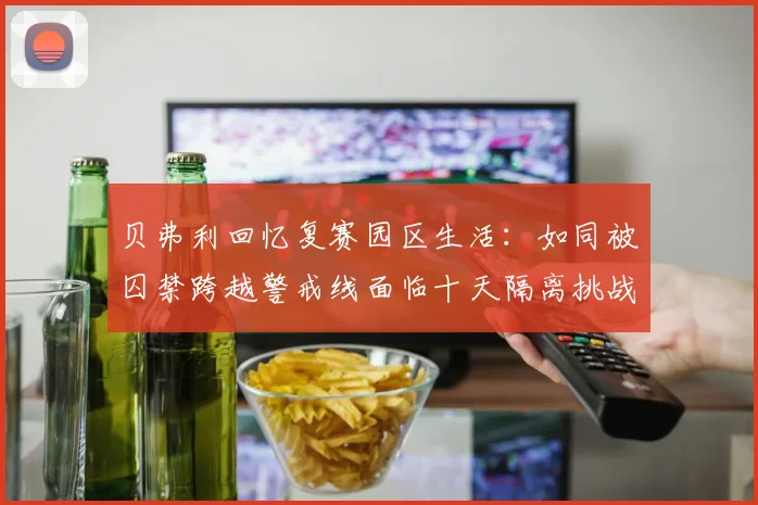 贝弗利回忆复赛园区生活：如同被囚禁跨越警戒线面临十天隔离挑战
