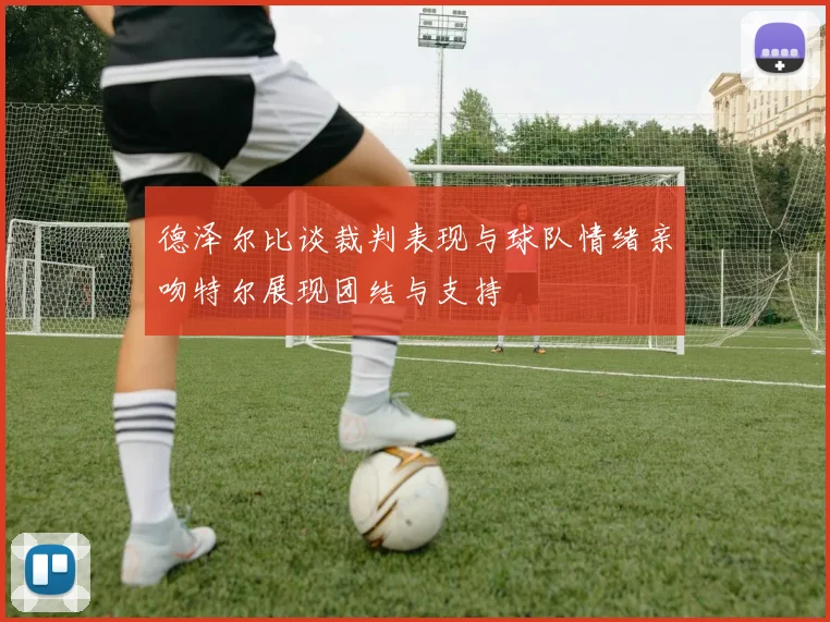 德泽尔比谈裁判表现与球队情绪亲吻特尔展现团结与支持