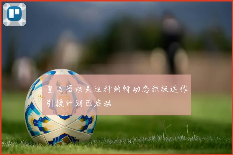 皇马密切关注科纳特动态积极运作引援计划已启动