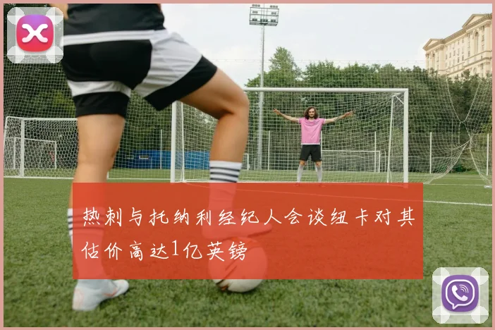 热刺与托纳利经纪人会谈纽卡对其估价高达1亿英镑