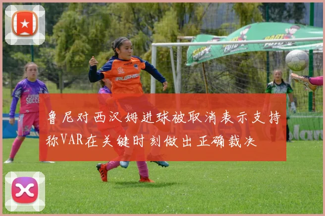 鲁尼对西汉姆进球被取消表示支持称VAR在关键时刻做出正确裁决