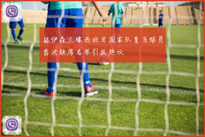 赫伊森无缘西班牙国家队皇马球员首次缺席名单引发热议