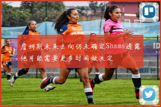 詹姆斯未来去向仍未确定Shams透露他可能需要更多时间做决定
