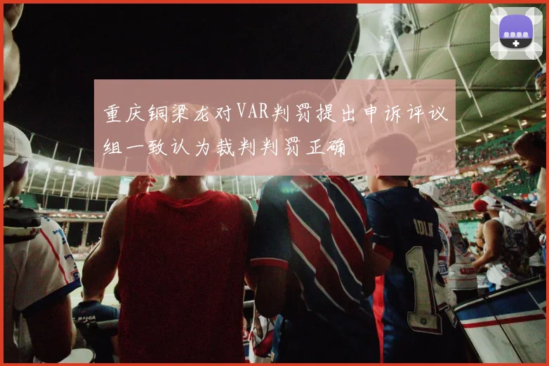 重庆铜梁龙对VAR判罚提出申诉评议组一致认为裁判判罚正确