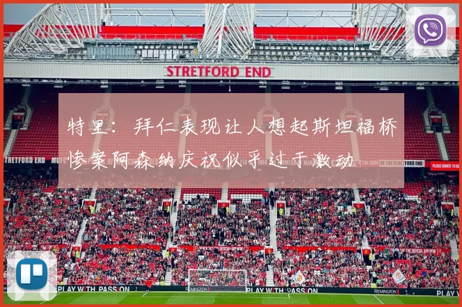特里：拜仁表现让人想起斯坦福桥惨案阿森纳庆祝似乎过于激动
