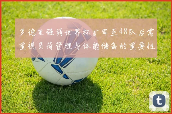 罗德里强调世界杯扩军至48队后需重视负荷管理与体能储备的重要性