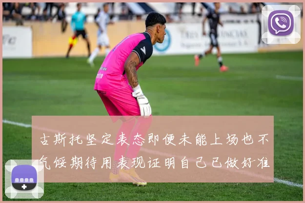 古斯托坚定表态即便未能上场也不气馁期待用表现证明自己已做好准备