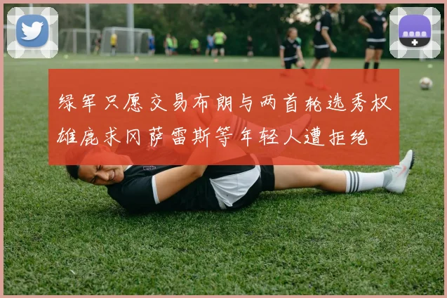 绿军只愿交易布朗与两首轮选秀权雄鹿求冈萨雷斯等年轻人遭拒绝