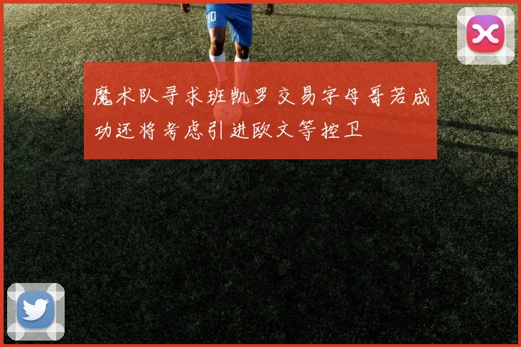 魔术队寻求班凯罗交易字母哥若成功还将考虑引进欧文等控卫