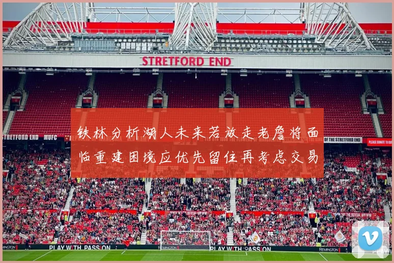 铁林分析湖人未来若放走老詹将面临重建困境应优先留住再考虑交易