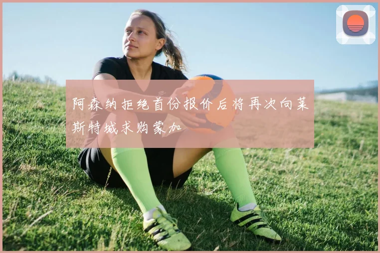 阿森纳拒绝首份报价后将再次向莱斯特城求购蒙加