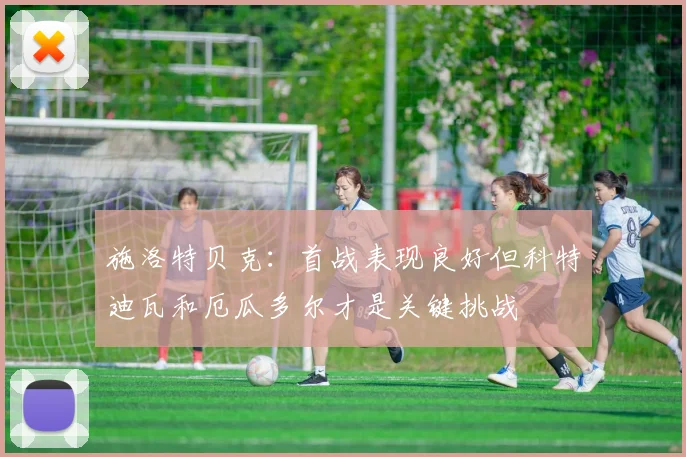 施洛特贝克：首战表现良好但科特迪瓦和厄瓜多尔才是关键挑战